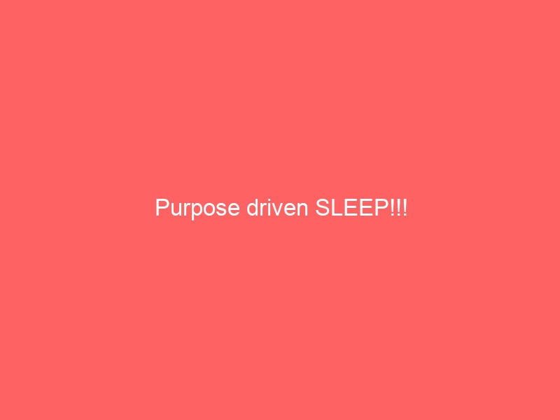 Purpose driven SLEEP!!!