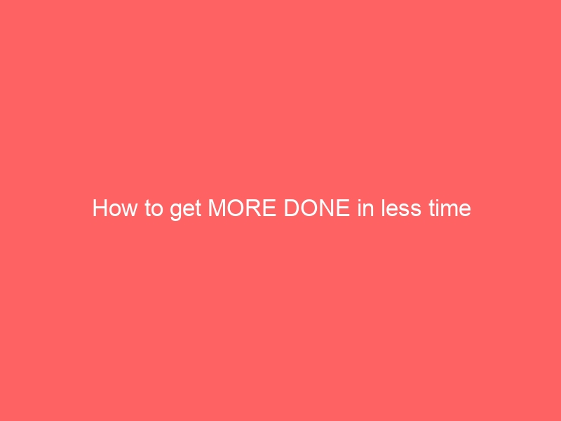 How to get MORE DONE in less time